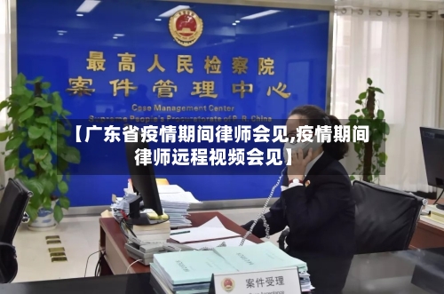 【广东省疫情期间律师会见,疫情期间律师远程视频会见】-第1张图片