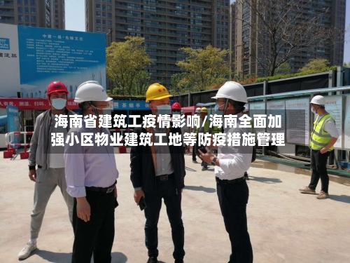 海南省建筑工疫情影响/海南全面加强小区物业建筑工地等防疫措施管理-第1张图片
