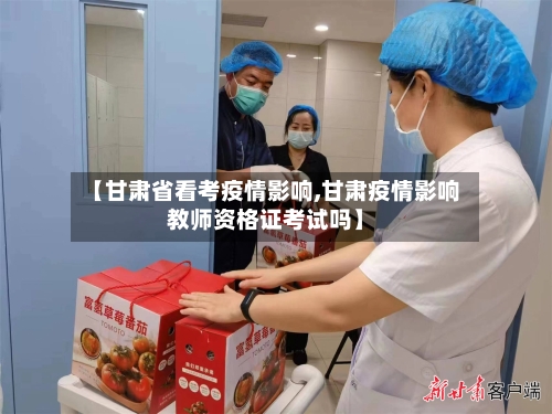 【甘肃省看考疫情影响,甘肃疫情影响教师资格证考试吗】-第1张图片
