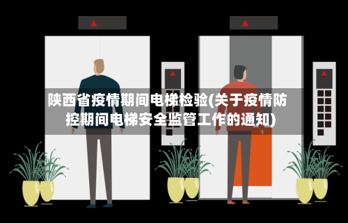 陕西省疫情期间电梯检验(关于疫情防控期间电梯安全监管工作的通知)-第1张图片