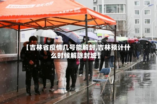 【吉林省疫情几号能解封,吉林预计什么时候解除封城】-第1张图片