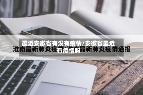 最近安徽省有没有疫情/安徽省最近有疫情吗-第1张图片