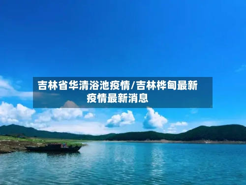 吉林省华清浴池疫情/吉林桦甸最新疫情最新消息-第1张图片
