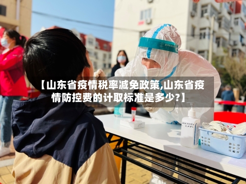 【山东省疫情税率减免政策,山东省疫情防控费的计取标准是多少?】-第1张图片