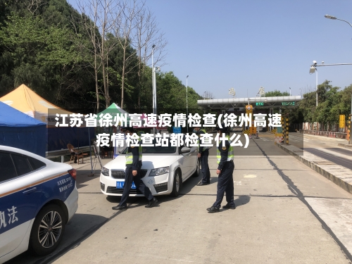 江苏省徐州高速疫情检查(徐州高速疫情检查站都检查什么)-第2张图片