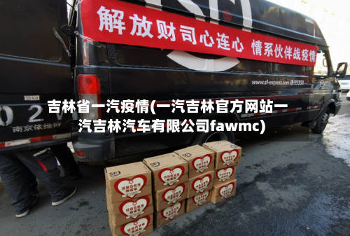 吉林省一汽疫情(一汽吉林官方网站一汽吉林汽车有限公司fawmc)-第2张图片