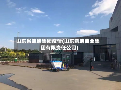 山东省凯瑞集团疫情(山东凯瑞商业集团有限责任公司)-第1张图片