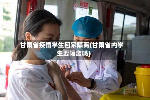 甘肃省疫情学生回家隔离(甘肃省内学生要隔离吗)-第1张图片