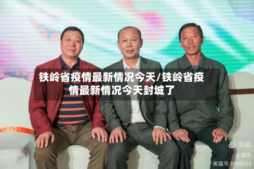 铁岭省疫情最新情况今天/铁岭省疫情最新情况今天封城了-第1张图片