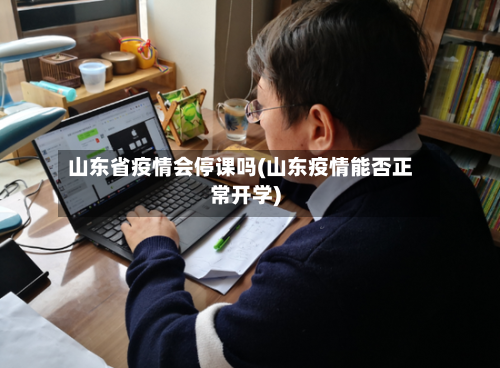 山东省疫情会停课吗(山东疫情能否正常开学)-第1张图片