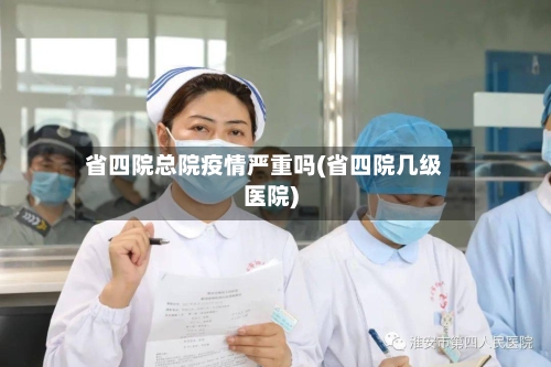 省四院总院疫情严重吗(省四院几级医院)-第2张图片