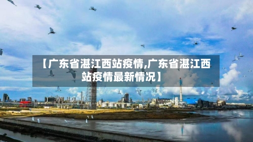 【广东省湛江西站疫情,广东省湛江西站疫情最新情况】-第2张图片