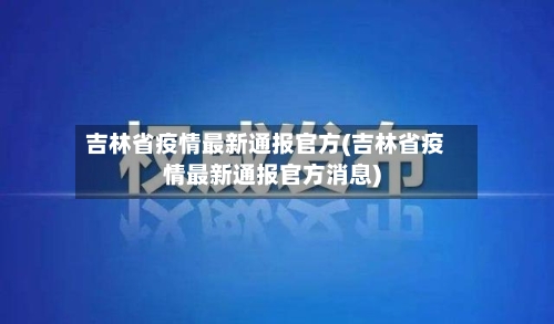 吉林省疫情最新通报官方(吉林省疫情最新通报官方消息)-第1张图片