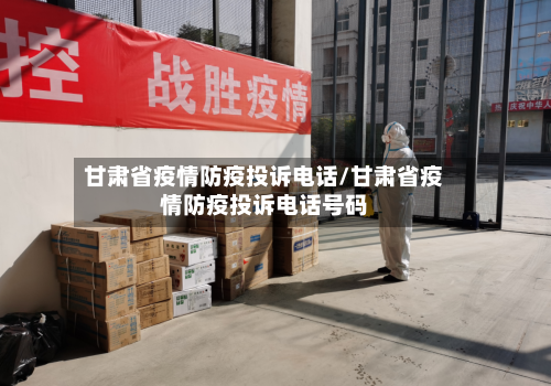 甘肃省疫情防疫投诉电话/甘肃省疫情防疫投诉电话号码-第1张图片