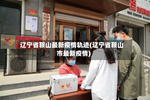 辽宁省鞍山最新疫情轨迹(辽宁省鞍山市最新疫情)-第3张图片