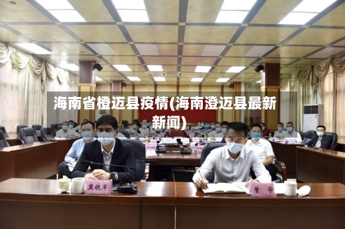 海南省橙迈县疫情(海南澄迈县最新新闻)-第3张图片