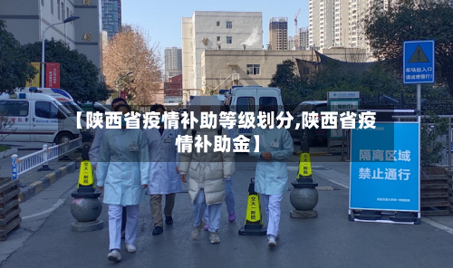 【陕西省疫情补助等级划分,陕西省疫情补助金】-第1张图片