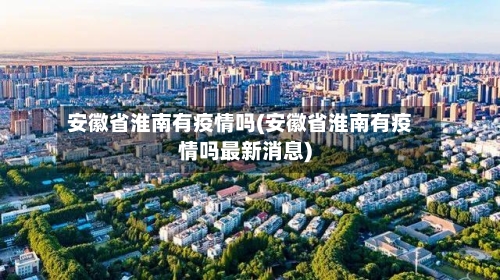 安徽省淮南有疫情吗(安徽省淮南有疫情吗最新消息)-第1张图片
