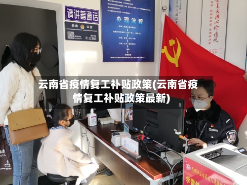 云南省疫情复工补贴政策(云南省疫情复工补贴政策最新)-第2张图片