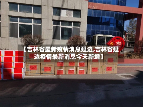 【吉林省最新疫情消息延边,吉林省延边疫情最新消息今天新增】-第2张图片
