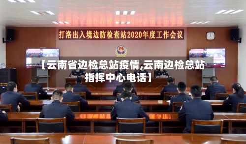 【云南省边检总站疫情,云南边检总站指挥中心电话】-第1张图片