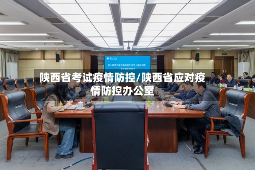 陕西省考试疫情防控/陕西省应对疫情防控办公室-第1张图片
