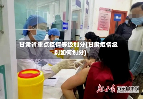 甘肃省重点疫情等级划分(甘肃疫情级别如何划分)-第3张图片