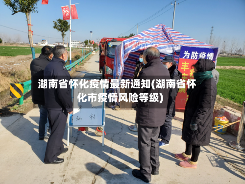 湖南省怀化疫情最新通知(湖南省怀化市疫情风险等级)-第1张图片