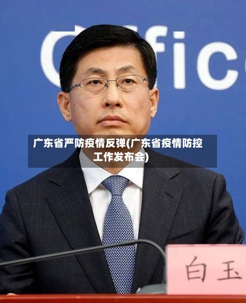 广东省严防疫情反弹(广东省疫情防控工作发布会)-第1张图片