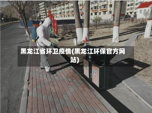 黑龙江省环卫疫情(黑龙江环保官方网站)-第1张图片
