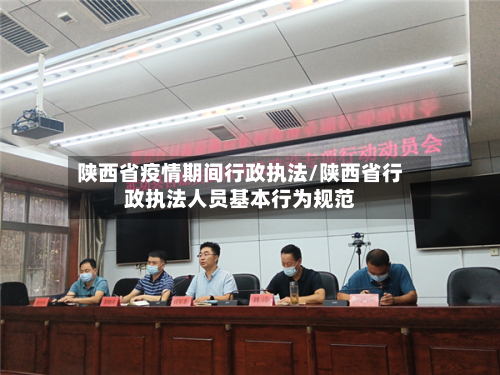 陕西省疫情期间行政执法/陕西省行政执法人员基本行为规范-第1张图片
