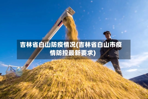 吉林省白山防疫情况(吉林省白山市疫情防控最新要求)-第1张图片