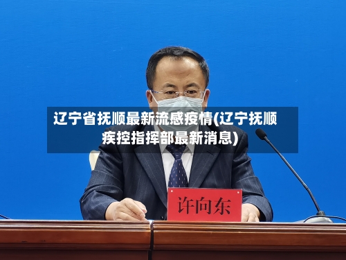 辽宁省抚顺最新流感疫情(辽宁抚顺疾控指挥部最新消息)-第3张图片