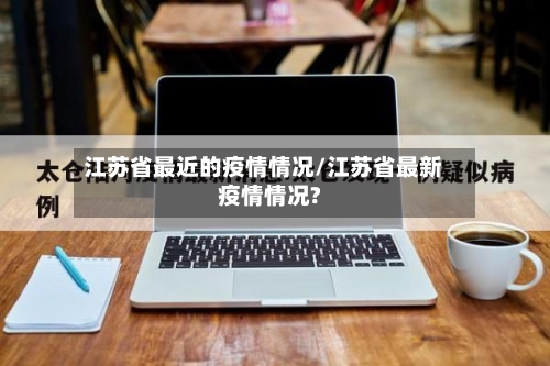 江苏省最近的疫情情况/江苏省最新疫情情况?-第1张图片
