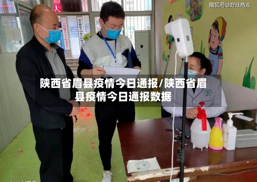 陕西省眉县疫情今日通报/陕西省眉县疫情今日通报数据-第1张图片