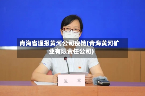 青海省通报黄河公司疫情(青海黄河矿业有限责任公司)-第1张图片