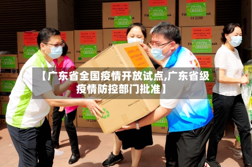 【广东省全国疫情开放试点,广东省级疫情防控部门批准】-第1张图片