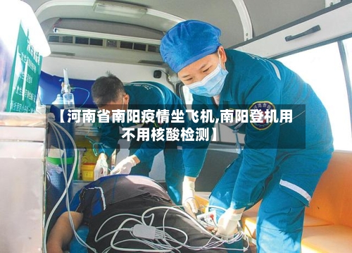 【河南省南阳疫情坐飞机,南阳登机用不用核酸检测】-第2张图片