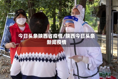 今日头条陕西省疫情/陕西今日头条新闻疫情-第1张图片