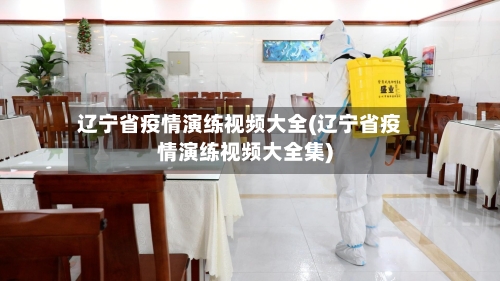 辽宁省疫情演练视频大全(辽宁省疫情演练视频大全集)-第2张图片