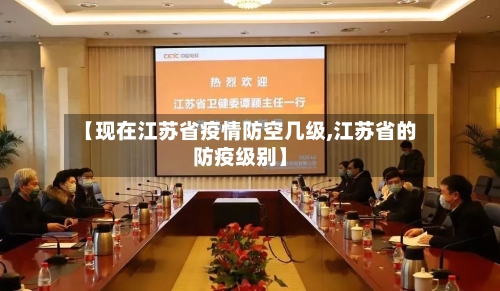 【现在江苏省疫情防空几级,江苏省的防疫级别】-第1张图片