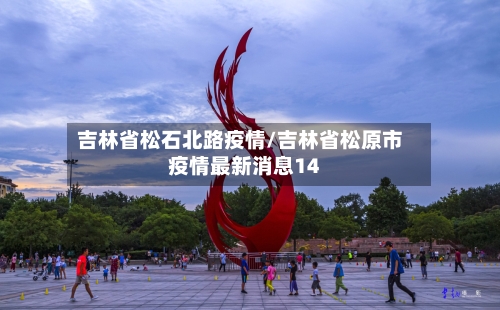 吉林省松石北路疫情/吉林省松原市疫情最新消息14-第1张图片