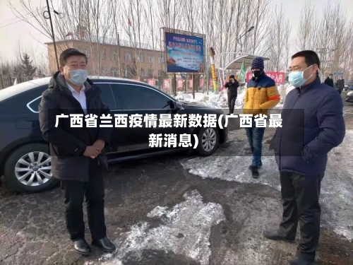 广西省兰西疫情最新数据(广西省最新消息)-第1张图片