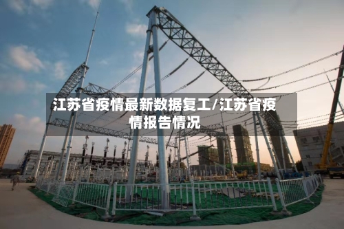 江苏省疫情最新数据复工/江苏省疫情报告情况-第3张图片
