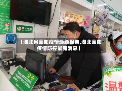 【湖北省襄阳疫情最新报告,湖北襄阳疫情防控最新消息】-第2张图片