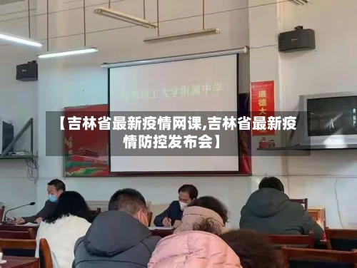 【吉林省最新疫情网课,吉林省最新疫情防控发布会】-第1张图片