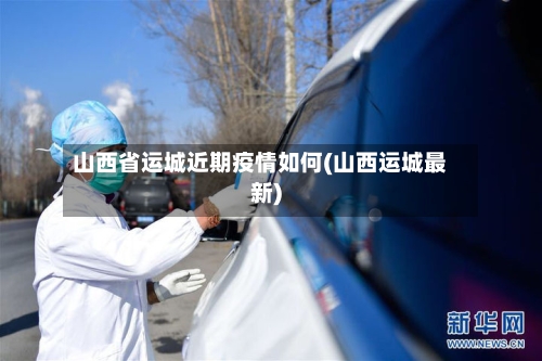 山西省运城近期疫情如何(山西运城最新)-第3张图片
