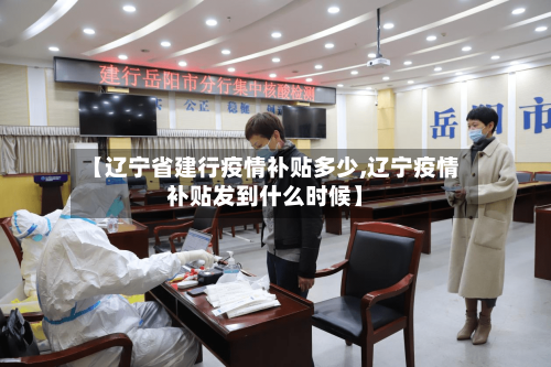 【辽宁省建行疫情补贴多少,辽宁疫情补贴发到什么时候】-第2张图片