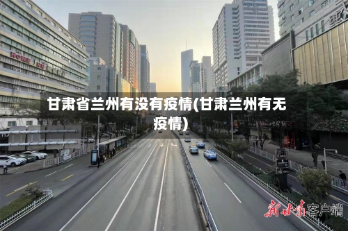 甘肃省兰州有没有疫情(甘肃兰州有无疫情)-第1张图片
