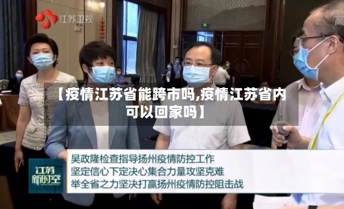 【疫情江苏省能跨市吗,疫情江苏省内可以回家吗】-第1张图片